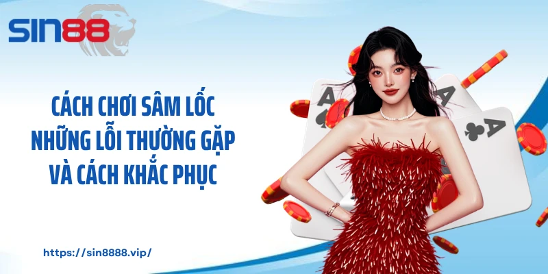 Cách Chơi Sâm Lốc Những Lỗi Thường Gặp Và Cách Khắc Phục