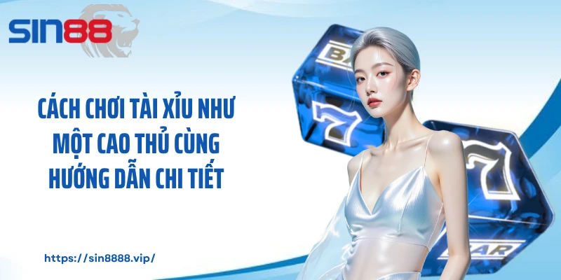 Cách Chơi Tài Xỉu Như Một Cao Thủ Cùng Hướng Dẫn Chi Tiết