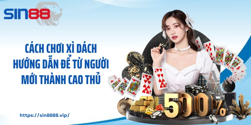Cách Chơi Xì Dách Hướng Dẫn Để Từ Người Mới Thành Cao Thủ